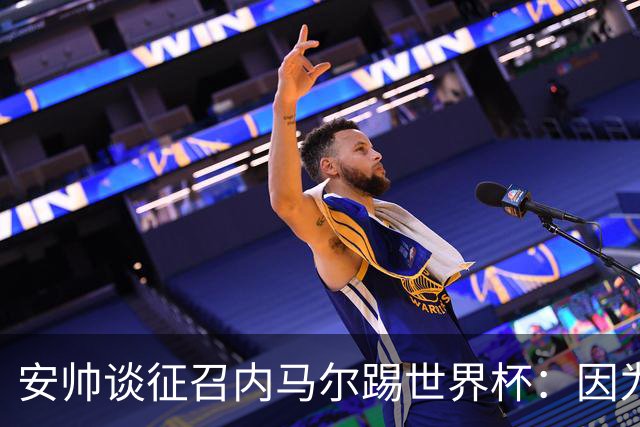 安帅谈征召内马尔踢世界杯：因为他的表现 而不是外界压力